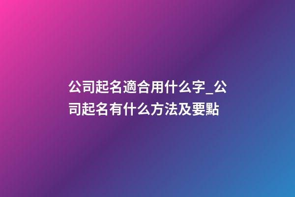公司起名適合用什么字_公司起名有什么方法及要點-第1張-公司起名-玄機派