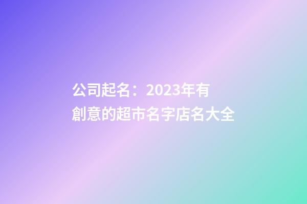 公司起名：2023年有創意的超市名字店名大全-第1張-店鋪起名-玄機派