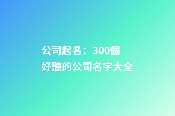 公司起名：300個好聽的公司名字大全-第1張-公司起名-玄機派