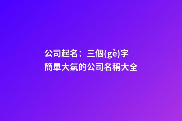 公司起名：三個(gè)字簡單大氣的公司名稱大全-第1張-公司起名-玄機(jī)派
