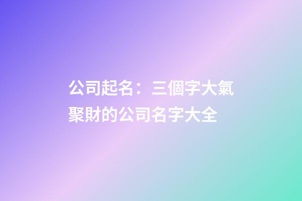 公司起名：三個字大氣聚財的公司名字大全-第1張-公司起名-玄機派