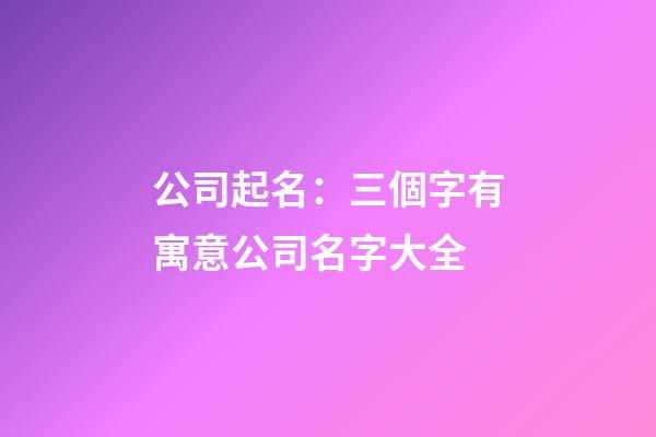 公司起名：三個字有寓意公司名字大全-第1張-公司起名-玄機派