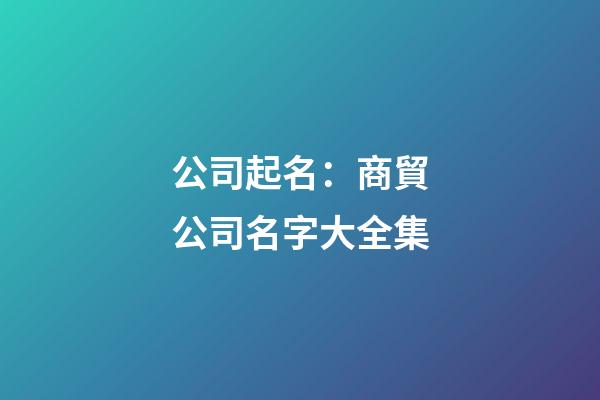 公司起名：商貿公司名字大全集-第1張-公司起名-玄機派