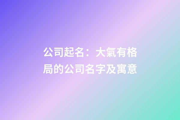 公司起名：大氣有格局的公司名字及寓意-第1張-公司起名-玄機派