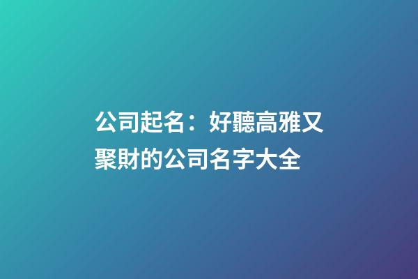 公司起名：好聽高雅又聚財的公司名字大全-第1張-公司起名-玄機派