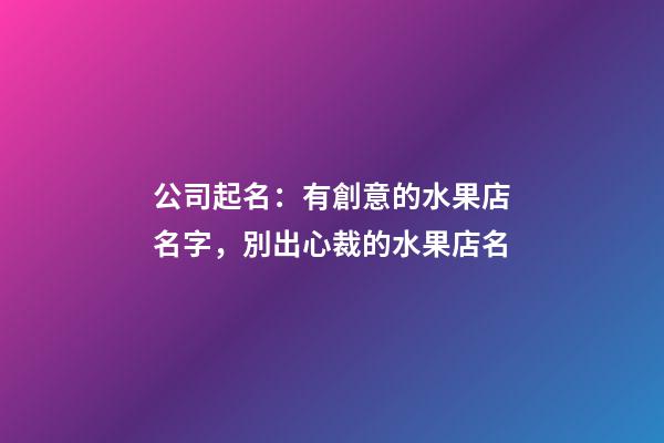 公司起名：有創意的水果店名字，別出心裁的水果店名
