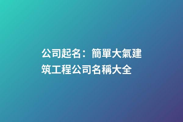公司起名：簡單大氣建筑工程公司名稱大全-第1張-公司起名-玄機派