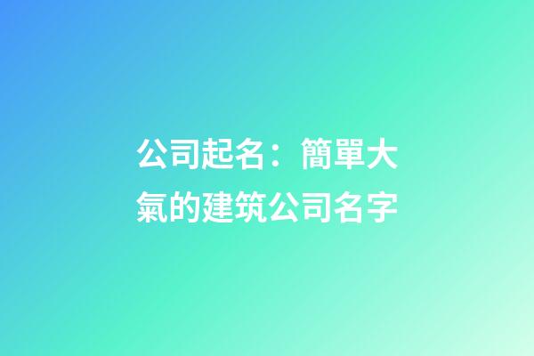 公司起名：簡單大氣的建筑公司名字-第1張-公司起名-玄機派
