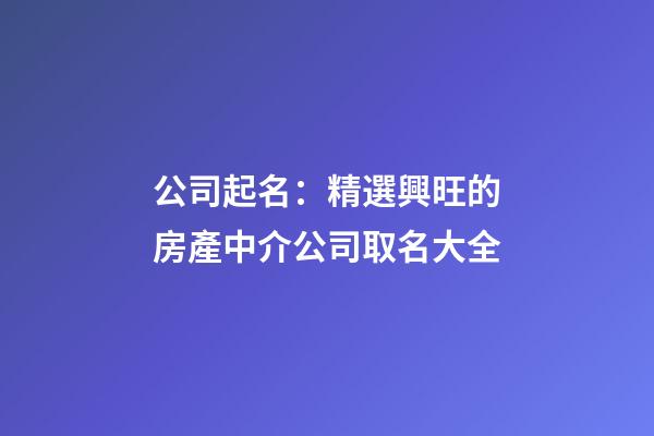 公司起名：精選興旺的房產中介公司取名大全-第1張-公司起名-玄機派