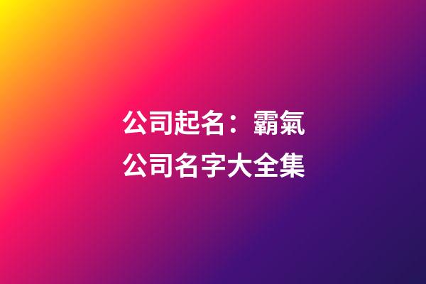 公司起名：霸氣公司名字大全集-第1張-公司起名-玄機(jī)派