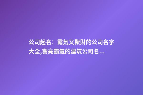公司起名：霸氣又聚財的公司名字大全,響亮霸氣的建筑公司名字-第1張-公司起名-玄機派