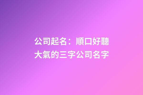 公司起名：順口好聽大氣的三字公司名字-第1張-公司起名-玄機派