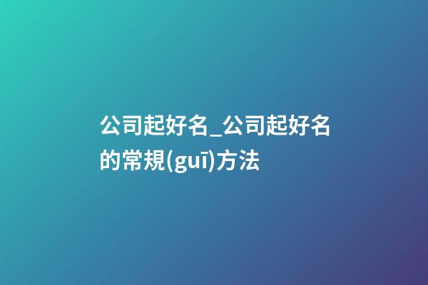 公司起好名_公司起好名的常規(guī)方法-第1張-公司起名-玄機(jī)派