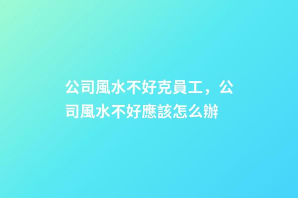 公司風水不好克員工，公司風水不好應該怎么辦