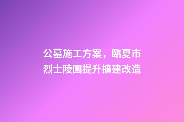 公墓施工方案，臨夏市烈士陵園提升擴建改造(愛國主義教育基地項目)-第1張-觀點-玄機派