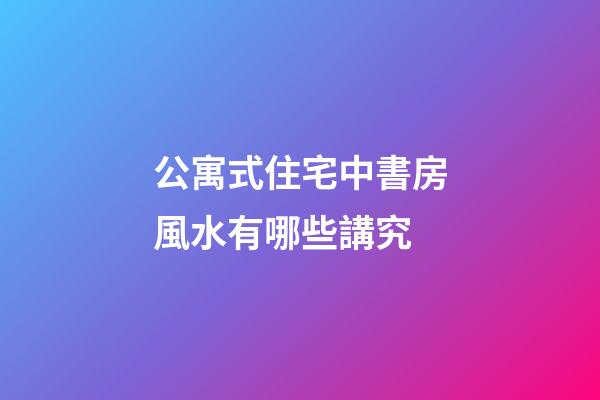 公寓式住宅中書房風水有哪些講究