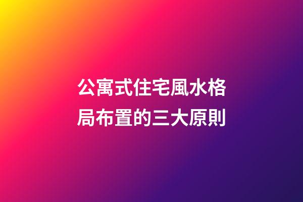公寓式住宅風水格局布置的三大原則