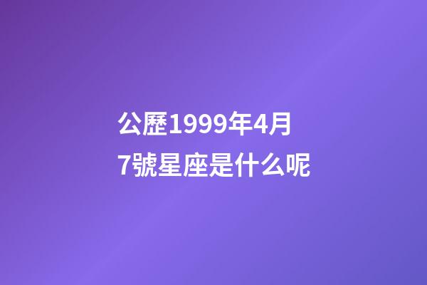 公歷1999年4月7號星座是什么呢-第1張-星座運勢-玄機派