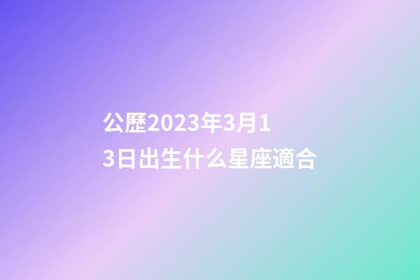 公歷2023年3月13日出生什么星座適合-第1張-星座運勢-玄機派