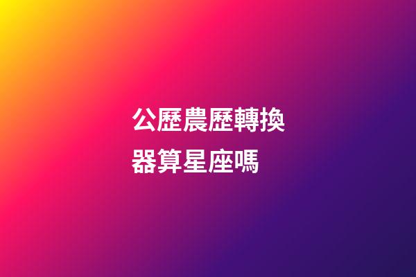 公歷農歷轉換器算星座嗎-第1張-星座運勢-玄機派