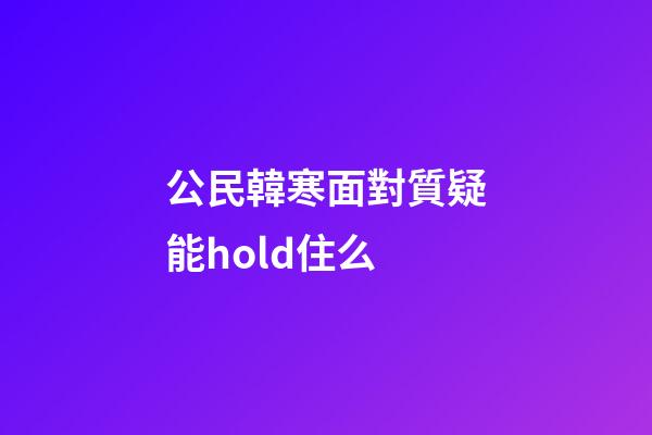 公民韓寒面對質疑能hold住么
