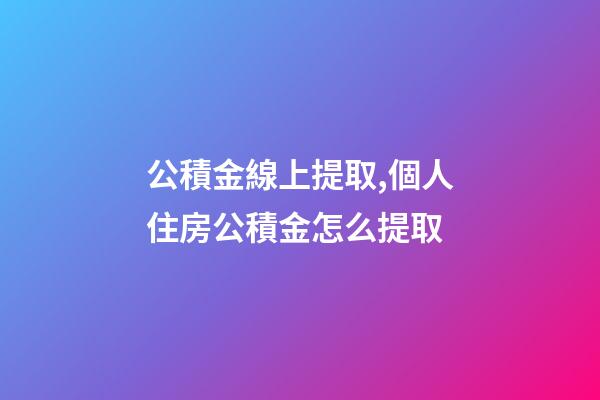 公積金線上提取,個人住房公積金怎么提取-第1張-觀點-玄機派