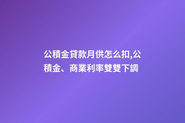 公積金貸款月供怎么扣,公積金、商業利率雙雙下調-第1張-觀點-玄機派