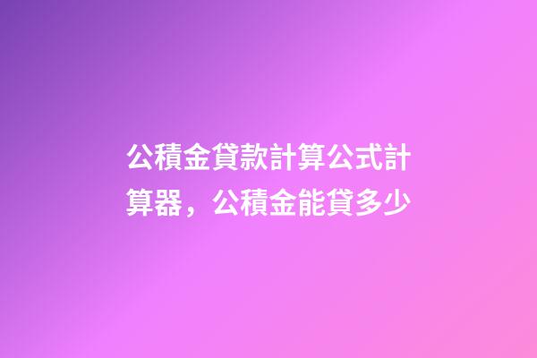 公積金貸款計算公式計算器，公積金能貸多少-第1張-觀點-玄機派