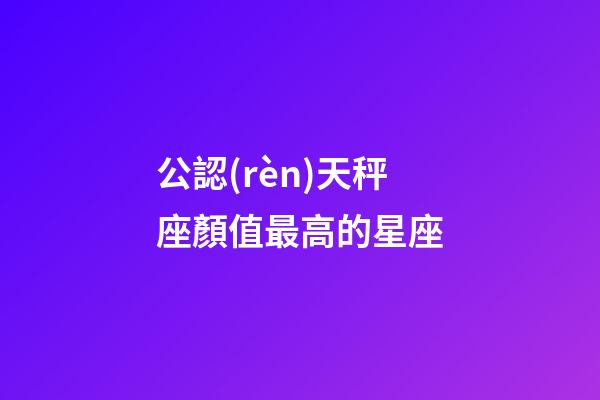 公認(rèn)天秤座顏值最高的星座-第1張-星座運(yùn)勢-玄機(jī)派