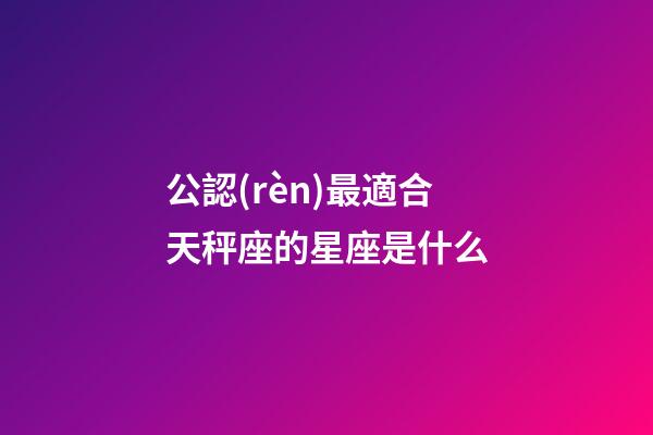 公認(rèn)最適合天秤座的星座是什么-第1張-星座運(yùn)勢(shì)-玄機(jī)派
