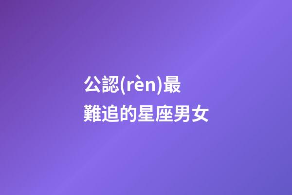公認(rèn)最難追的星座男女-第1張-星座運(yùn)勢(shì)-玄機(jī)派