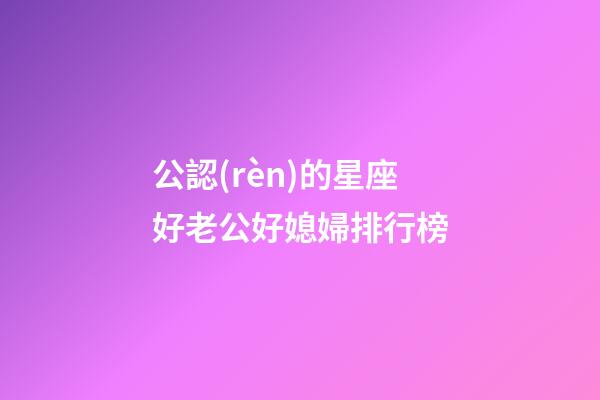 公認(rèn)的星座好老公好媳婦排行榜-第1張-星座運(yùn)勢-玄機(jī)派