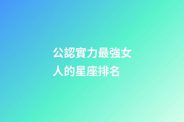 公認實力最強女人的星座排名-第1張-星座運勢-玄機派