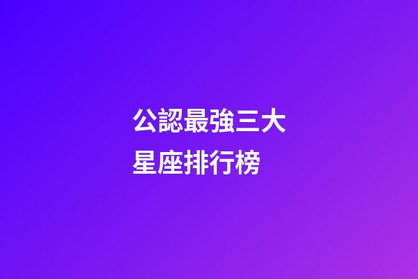 公認最強三大星座排行榜-第1張-星座運勢-玄機派