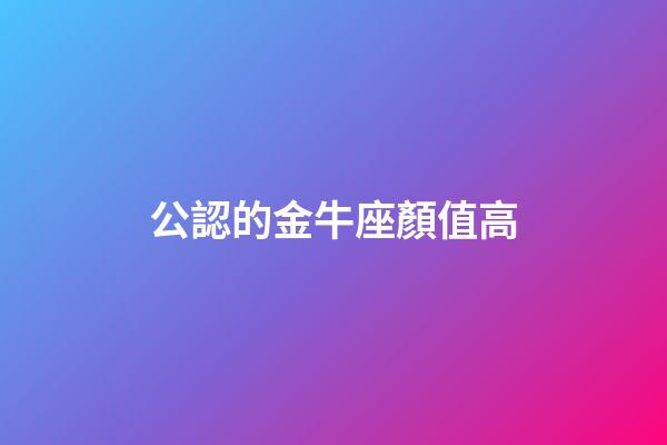 公認的金牛座顏值高-第1張-星座運勢-玄機派