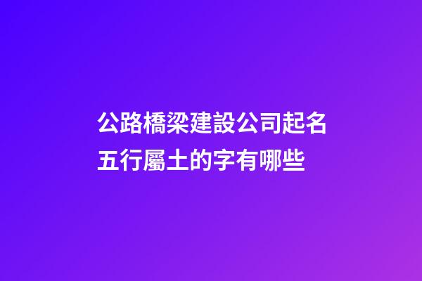 公路橋梁建設公司起名五行屬土的字有哪些-第1張-公司起名-玄機派