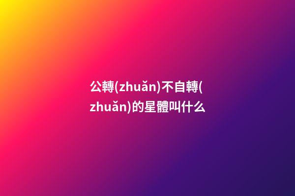 公轉(zhuǎn)不自轉(zhuǎn)的星體叫什么-第1張-星座運勢-玄機派