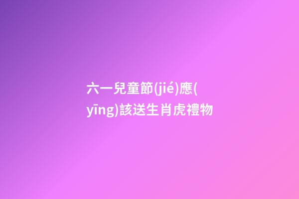 六一兒童節(jié)應(yīng)該送生肖虎禮物