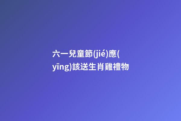 六一兒童節(jié)應(yīng)該送生肖雞禮物