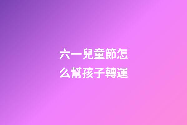 六一兒童節怎么幫孩子轉運