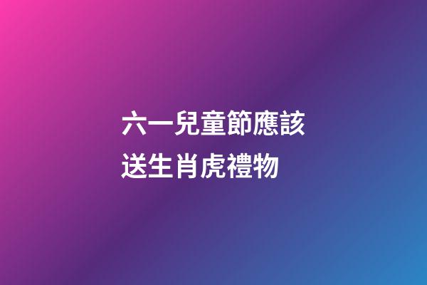 六一兒童節應該送生肖虎禮物