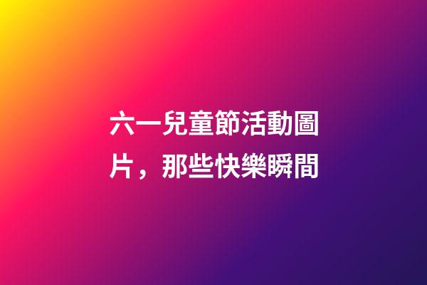 六一兒童節活動圖片，那些快樂瞬間-第1張-觀點-玄機派