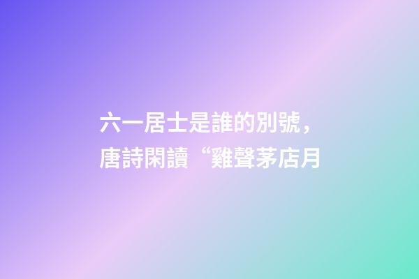 六一居士是誰的別號，唐詩閑讀“雞聲茅店月-第1張-觀點-玄機派