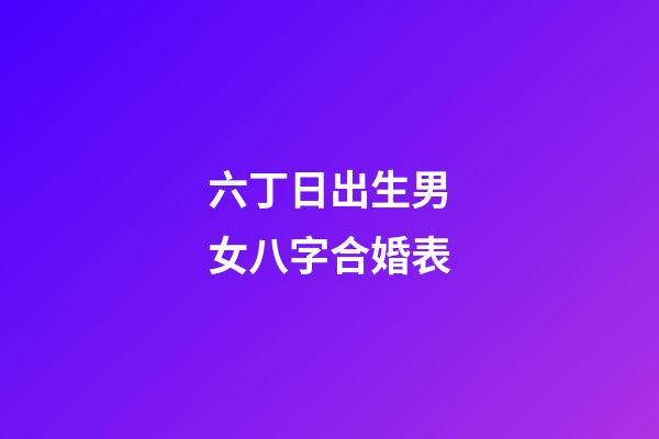 六丁日出生男女八字合婚表