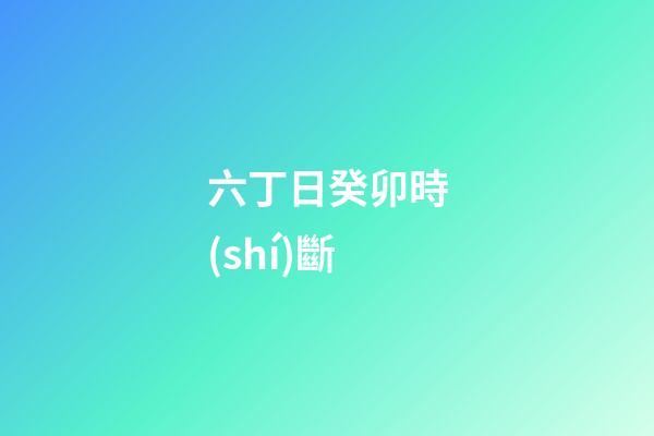 六丁日癸卯時(shí)斷