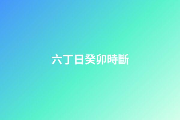 六丁日癸卯時斷