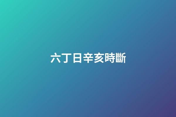 六丁日辛亥時斷