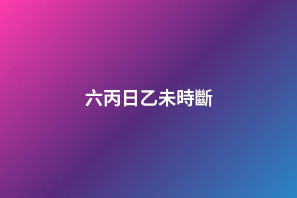 六丙日乙未時斷