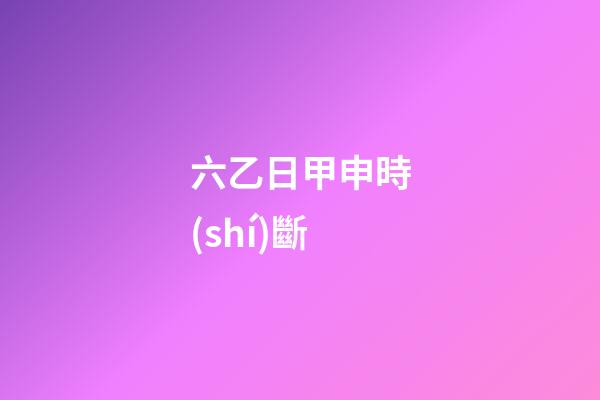 六乙日甲申時(shí)斷