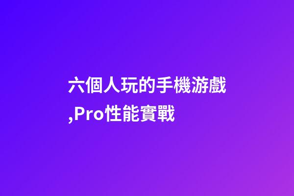 六個人玩的手機游戲,Pro性能實戰-第1張-觀點-玄機派